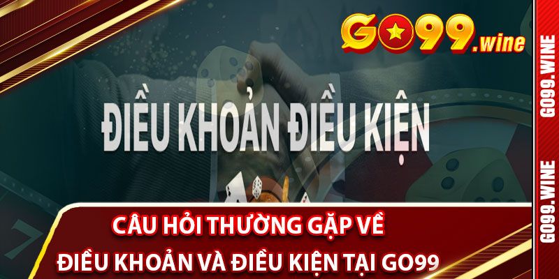 Câu Hỏi Thường Gặp Về Điều Khoản Và Điều Kiện Tại Go99